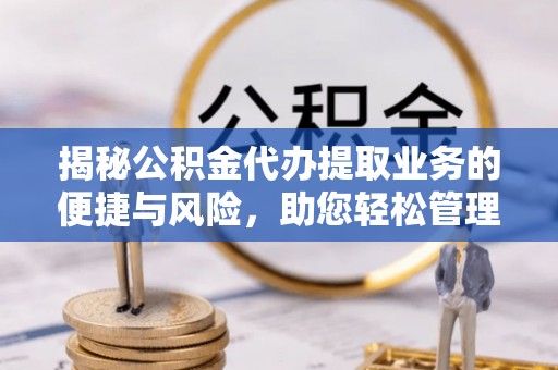 喀喇沁左翼揭秘公积金代办提取业务的便捷与风险，助您轻松管理财务
