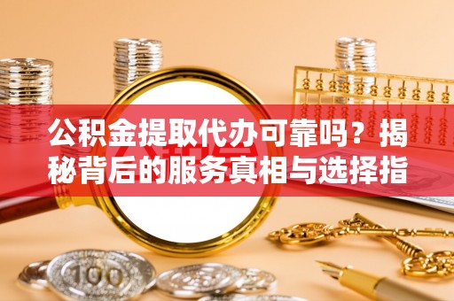 喀喇沁左翼公积金提取代办可靠吗？揭秘背后的服务真相与选择指南