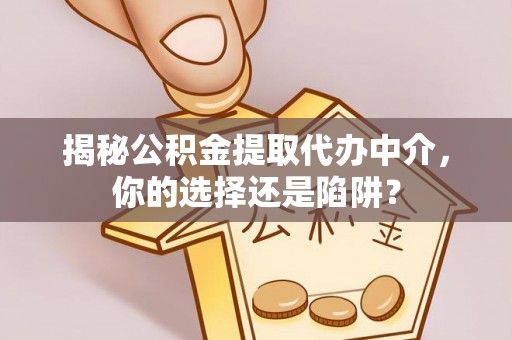 喀喇沁左翼揭秘公积金提取代办中介，你的选择还是陷阱？