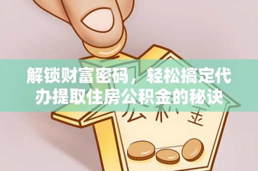 喀喇沁左翼解锁财富密码，轻松搞定代办提取住房公积金的秘诀