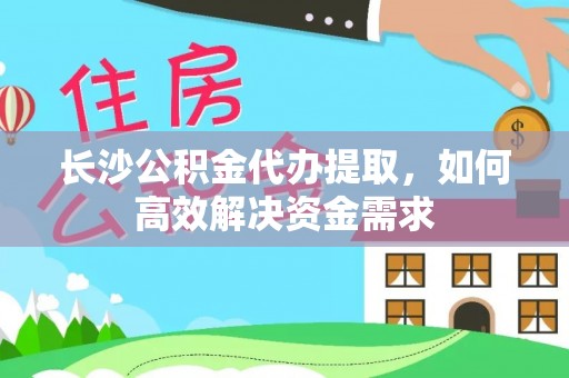 喀喇沁左翼长沙公积金代办提取，如何高效解决资金需求