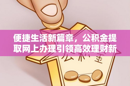 喀喇沁左翼便捷生活新篇章，公积金提取网上办理引领高效理财新趋势