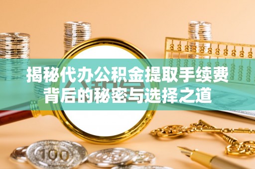 喀喇沁左翼揭秘代办公积金提取手续费背后的秘密与选择之道