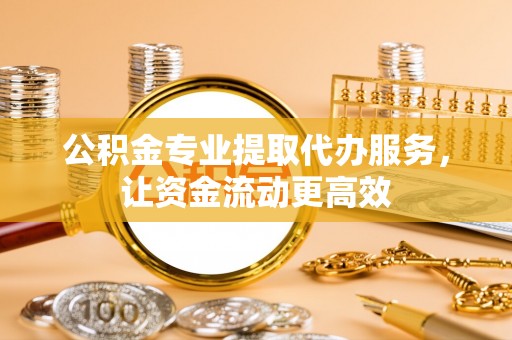 喀喇沁左翼公积金专业提取代办服务，让资金流动更高效