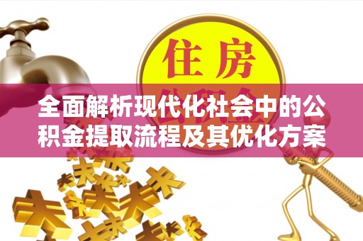 喀喇沁左翼全面解析现代化社会中的公积金提取流程及其优化方案