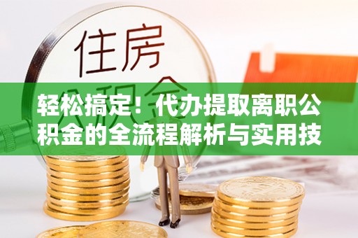 喀喇沁左翼轻松搞定！代办提取离职公积金的全流程解析与实用技巧