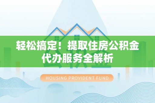 喀喇沁左翼轻松搞定！提取住房公积金代办服务全解析