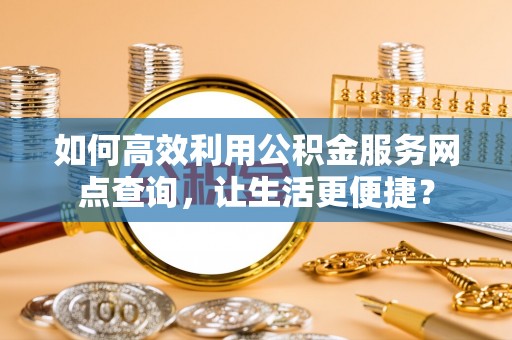 喀喇沁左翼如何高效利用公积金服务网点查询，让生活更便捷？
