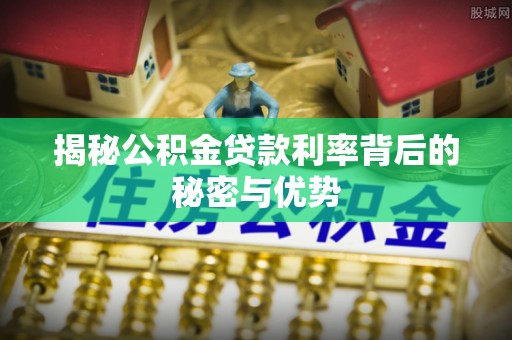 喀喇沁左翼揭秘公积金贷款利率背后的秘密与优势