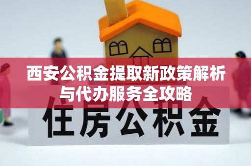 喀喇沁左翼西安公积金提取新政策解析与代办服务全攻略