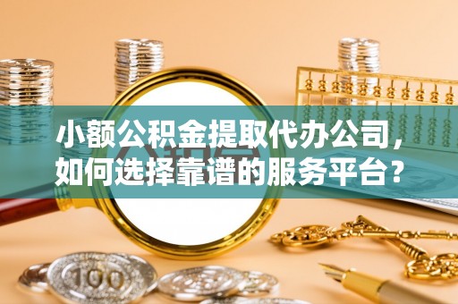 喀喇沁左翼小额公积金提取代办公司，如何选择靠谱的服务平台？