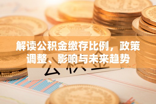 喀喇沁左翼解读公积金缴存比例，政策调整、影响与未来趋势