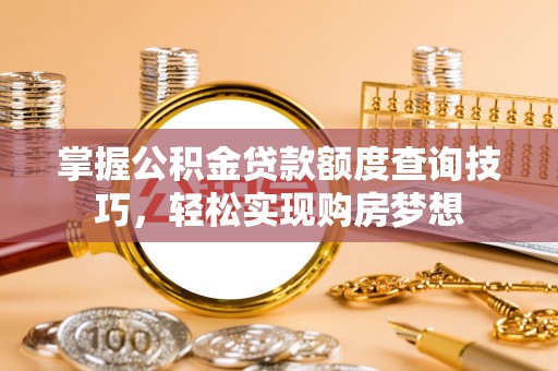 喀喇沁左翼掌握公积金贷款额度查询技巧，轻松实现购房梦想
