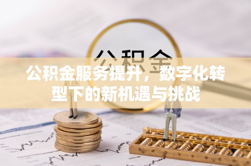 喀喇沁左翼公积金服务提升，数字化转型下的新机遇与挑战