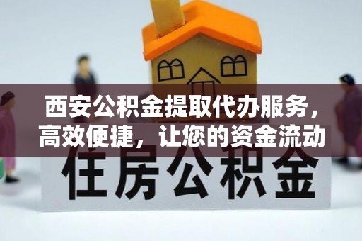 喀喇沁左翼西安公积金提取代办服务，高效便捷，让您的资金流动更灵活