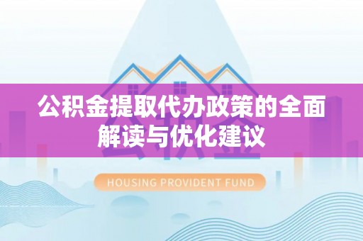 喀喇沁左翼公积金提取代办政策的全面解读与优化建议
