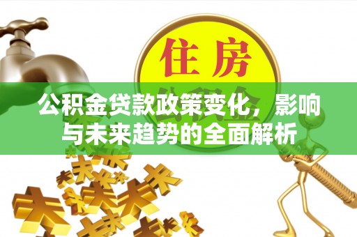 喀喇沁左翼公积金贷款政策变化，影响与未来趋势的全面解析