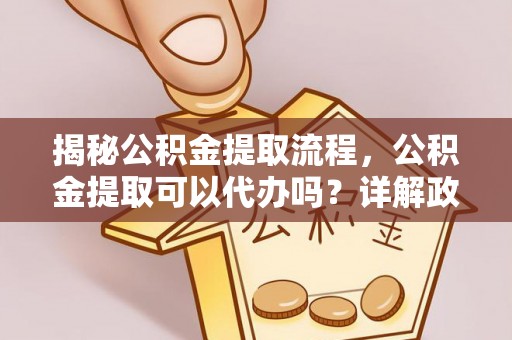喀喇沁左翼揭秘公积金提取流程，公积金提取可以代办吗？详解政策与实操技巧