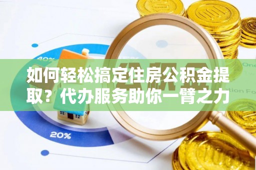 喀喇沁左翼如何轻松搞定住房公积金提取？代办服务助你一臂之力