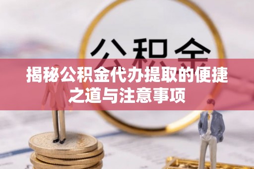喀喇沁左翼揭秘公积金代办提取的便捷之道与注意事项