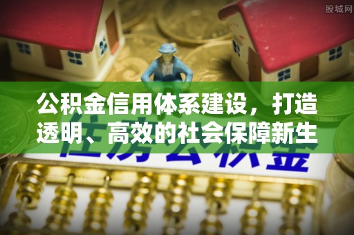 喀喇沁左翼公积金信用体系建设，打造透明、高效的社会保障新生态