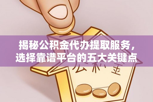 喀喇沁左翼揭秘公积金代办提取服务，选择靠谱平台的五大关键点