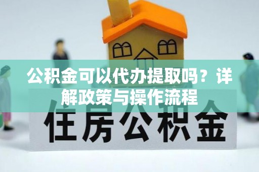 喀喇沁左翼公积金可以代办提取吗？详解政策与操作流程