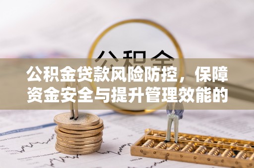 喀喇沁左翼公积金贷款风险防控，保障资金安全与提升管理效能的多维度探索