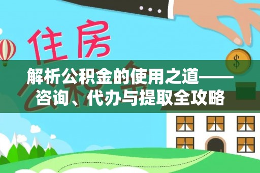 喀喇沁左翼解析公积金的使用之道——咨询、代办与提取全攻略