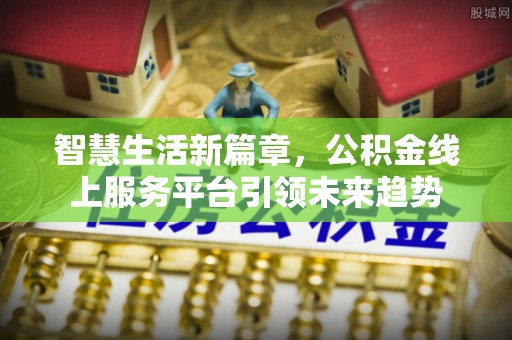 喀喇沁左翼智慧生活新篇章，公积金线上服务平台引领未来趋势
