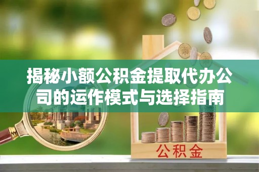 喀喇沁左翼揭秘小额公积金提取代办公司的运作模式与选择指南
