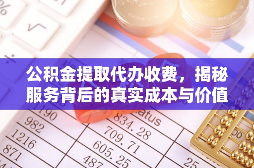 喀喇沁左翼公积金提取代办收费，揭秘服务背后的真实成本与价值
