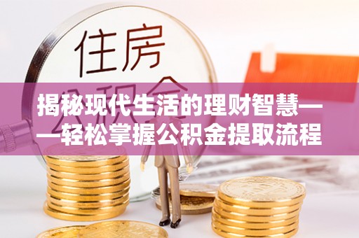 喀喇沁左翼揭秘现代生活的理财智慧——轻松掌握公积金提取流程的实用指南
