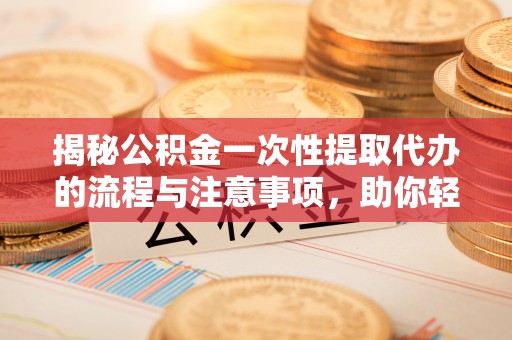 喀喇沁左翼揭秘公积金一次性提取代办的流程与注意事项，助你轻松搞定财务规划