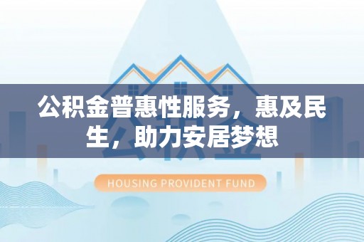 喀喇沁左翼公积金普惠性服务，惠及民生，助力安居梦想