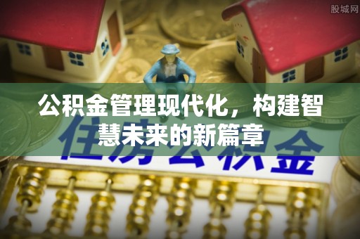 喀喇沁左翼公积金管理现代化，构建智慧未来的新篇章