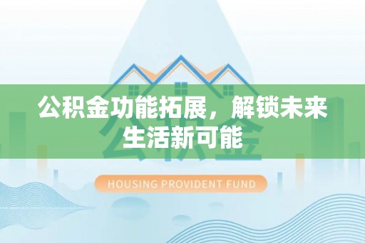 喀喇沁左翼公积金功能拓展，解锁未来生活新可能
