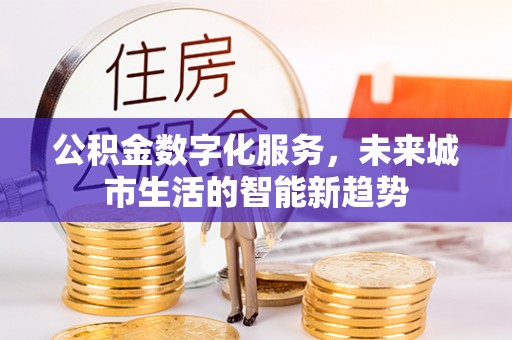 喀喇沁左翼公积金数字化服务，未来城市生活的智能新趋势