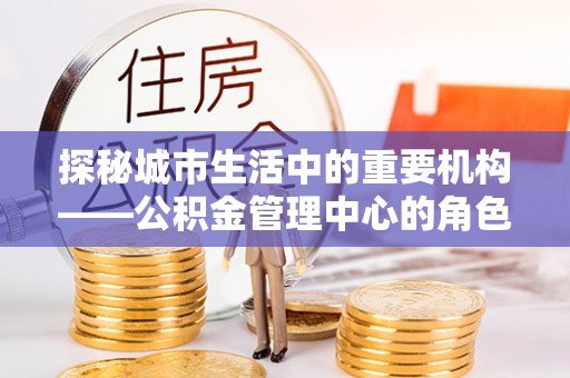 喀喇沁左翼探秘城市生活中的重要机构——公积金管理中心的角色与意义