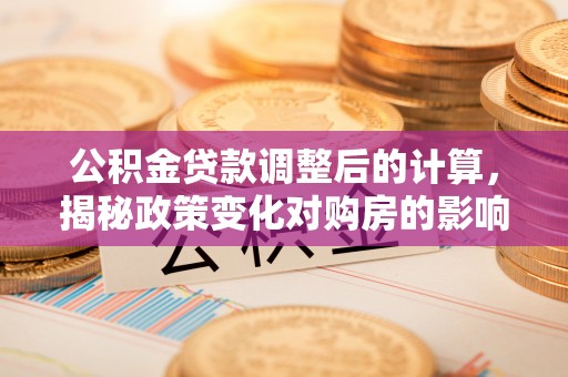 喀喇沁左翼公积金贷款调整后的计算，揭秘政策变化对购房的影响