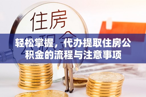 喀喇沁左翼轻松掌握，代办提取住房公积金的流程与注意事项
