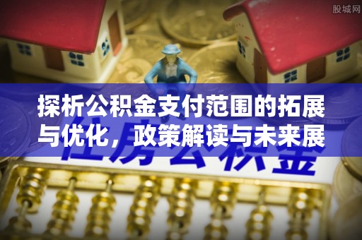 喀喇沁左翼探析公积金支付范围的拓展与优化，政策解读与未来展望