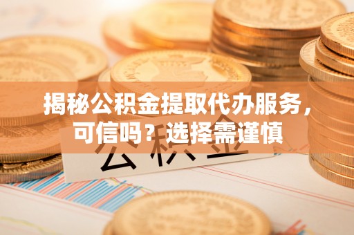 喀喇沁左翼揭秘公积金提取代办服务，可信吗？选择需谨慎