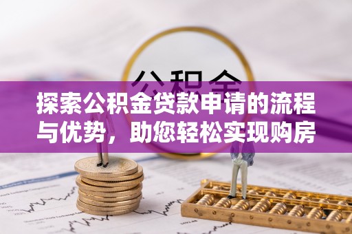 喀喇沁左翼探索公积金贷款申请的流程与优势，助您轻松实现购房梦想