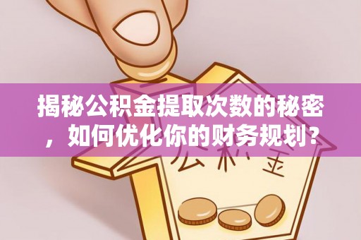 喀喇沁左翼揭秘公积金提取次数的秘密，如何优化你的财务规划？
