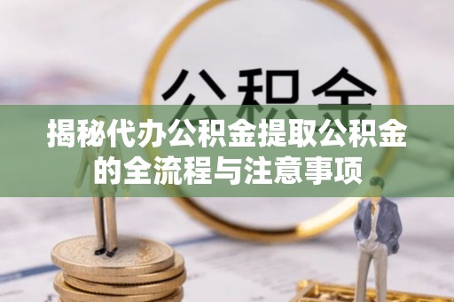 喀喇沁左翼揭秘代办公积金提取公积金的全流程与注意事项