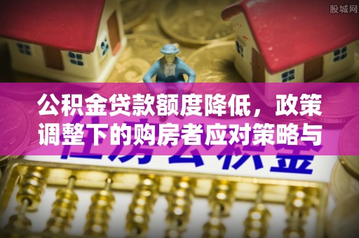喀喇沁左翼公积金贷款额度降低，政策调整下的购房者应对策略与未来趋势