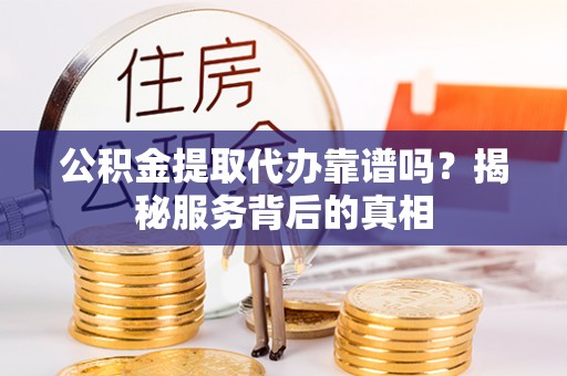 喀喇沁左翼公积金提取代办靠谱吗？揭秘服务背后的真相