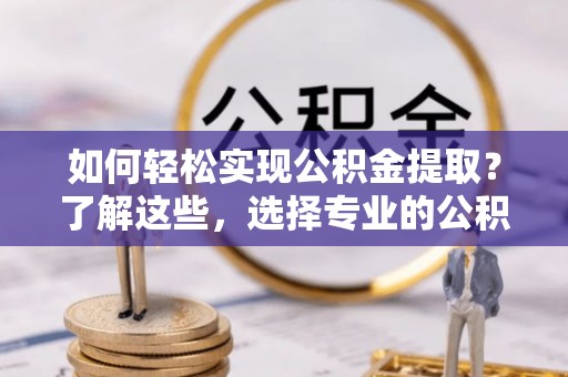 喀喇沁左翼如何轻松实现公积金提取？了解这些，选择专业的公积金提取代办服务