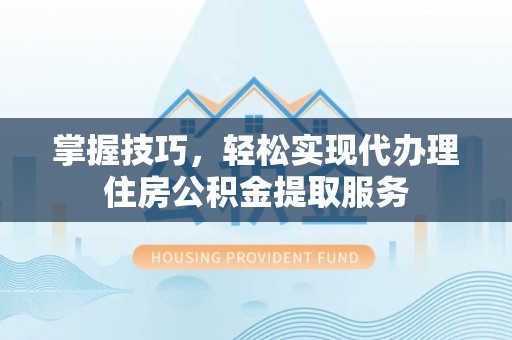 喀喇沁左翼掌握技巧，轻松实现代办理住房公积金提取服务